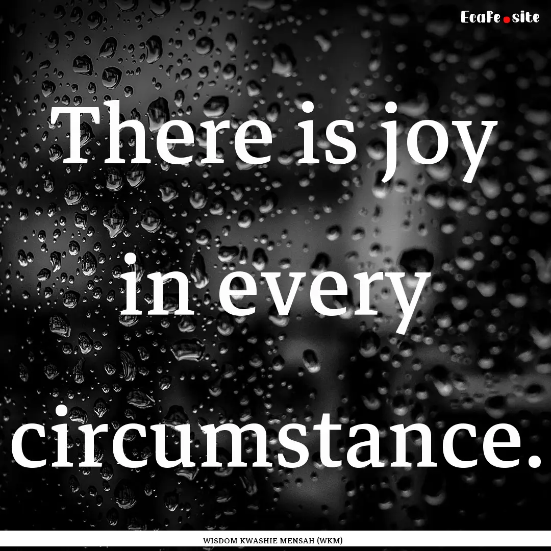 There is joy in every circumstance. : Quote by WISDOM KWASHIE MENSAH (WKM)