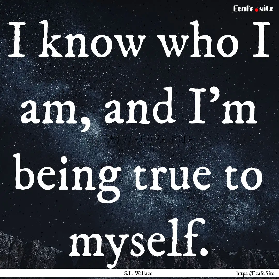 I know who I am, and I'm being true to myself..... : Quote by S.L. Wallace