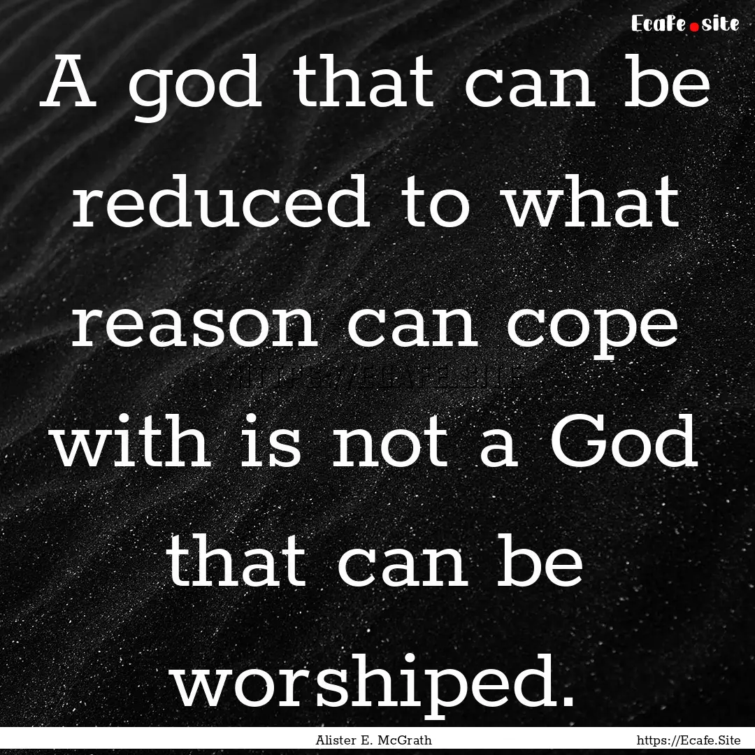 A god that can be reduced to what reason.... : Quote by Alister E. McGrath