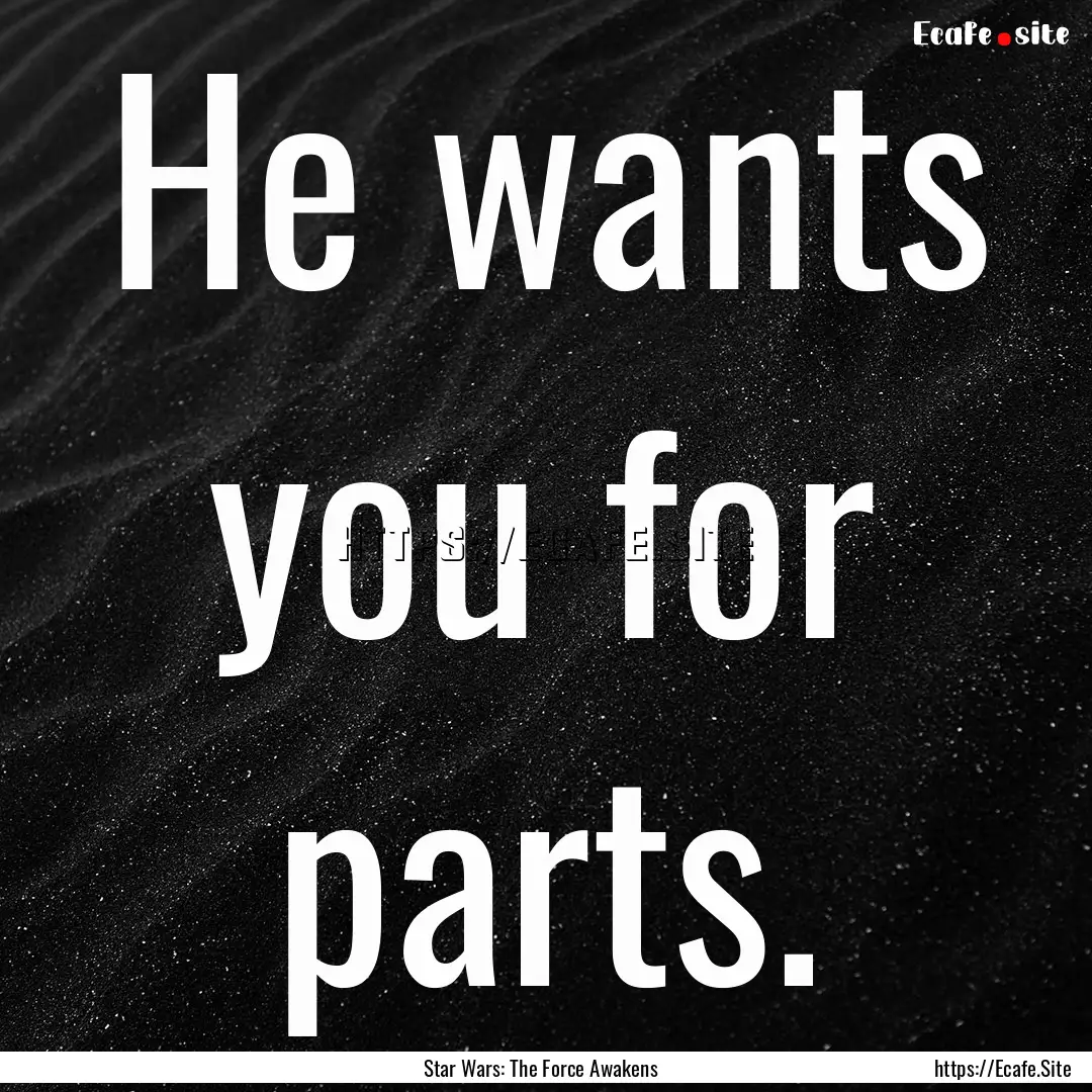 He wants you for parts. : Quote by Star Wars: The Force Awakens