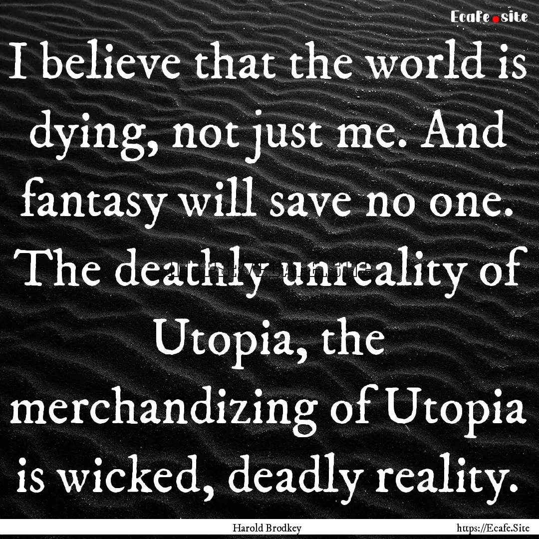 I believe that the world is dying, not just.... : Quote by Harold Brodkey