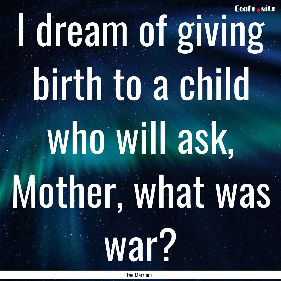 I dream of giving birth to a child who will.... : Quote by Eve Merriam