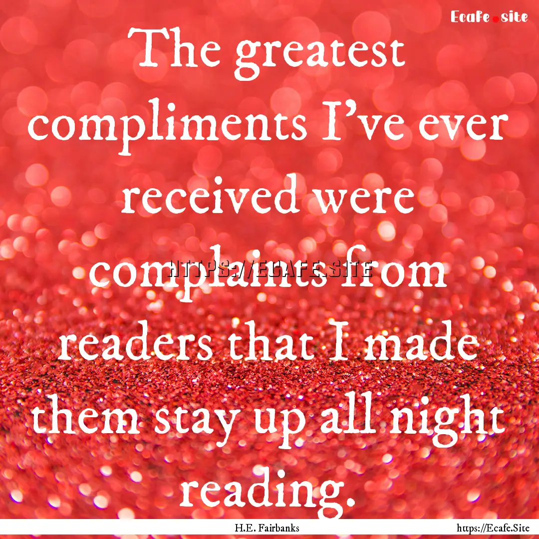 The greatest compliments I’ve ever received.... : Quote by H.E. Fairbanks