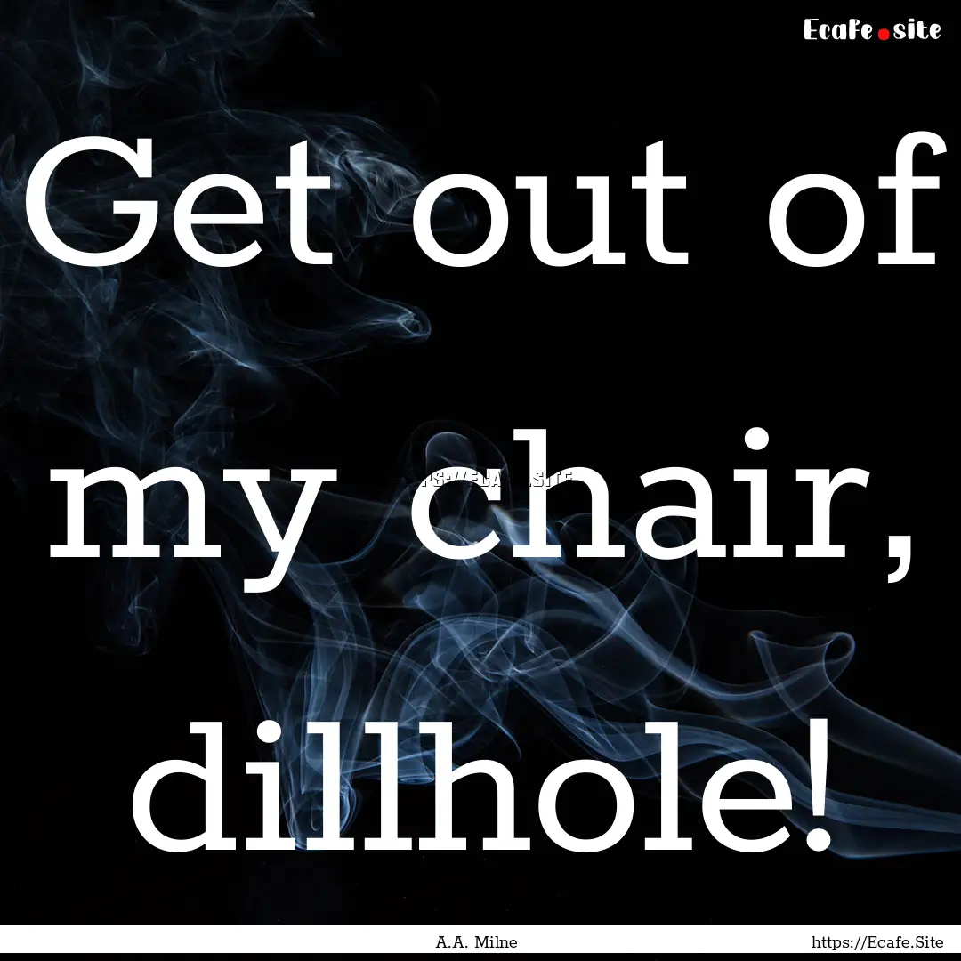 Get out of my chair, dillhole! : Quote by A.A. Milne