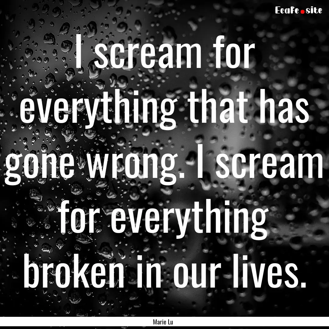 I scream for everything that has gone wrong..... : Quote by Marie Lu