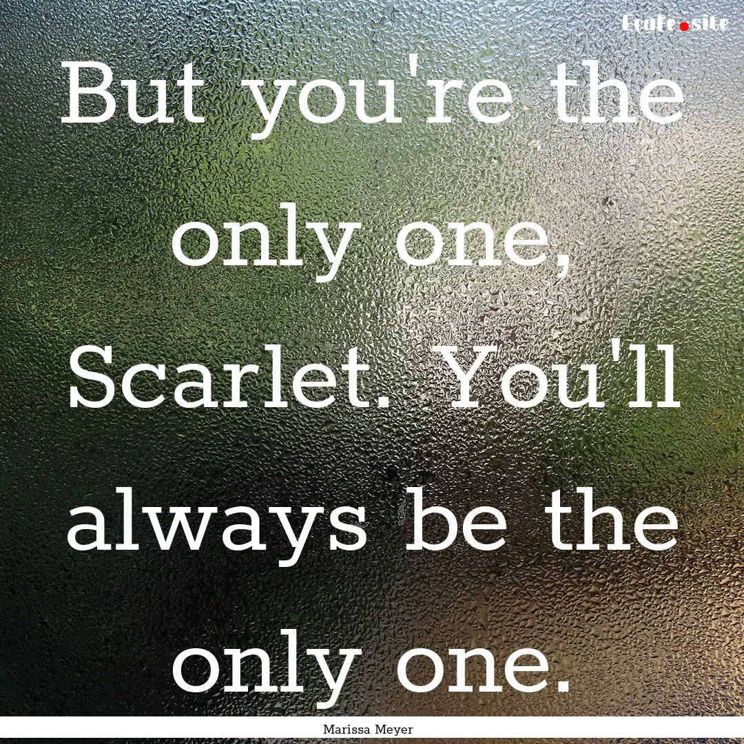 But you're the only one, Scarlet. You'll.... : Quote by Marissa Meyer