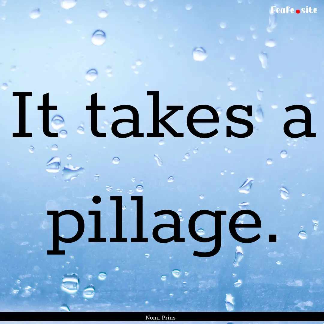 It takes a pillage. : Quote by Nomi Prins