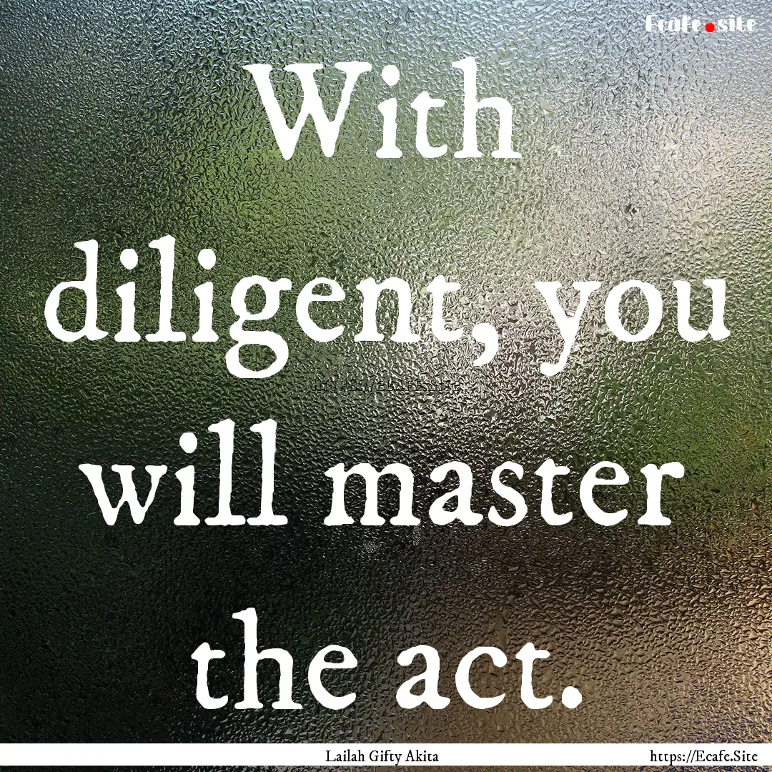 With diligent, you will master the act. : Quote by Lailah Gifty Akita