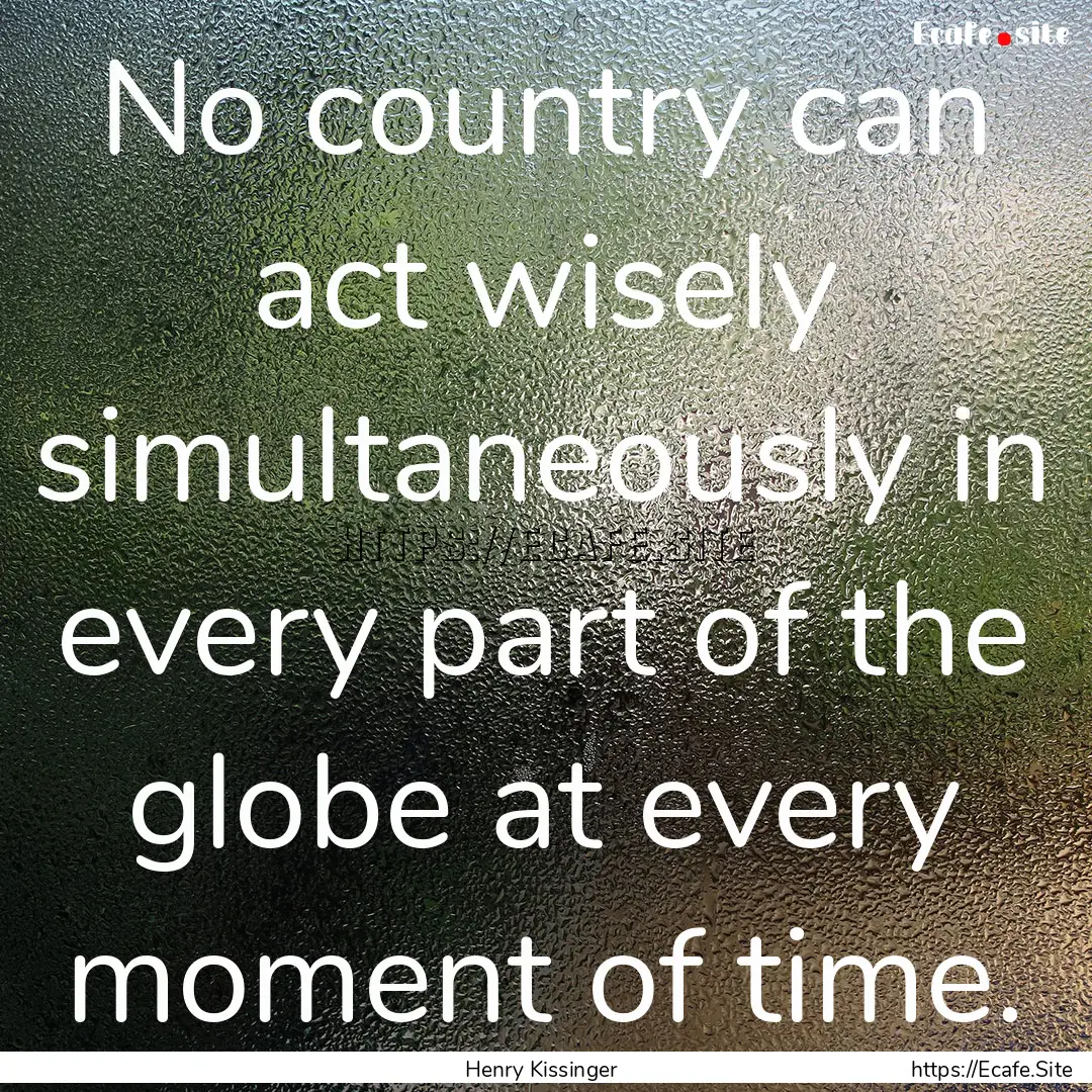 No country can act wisely simultaneously.... : Quote by Henry Kissinger