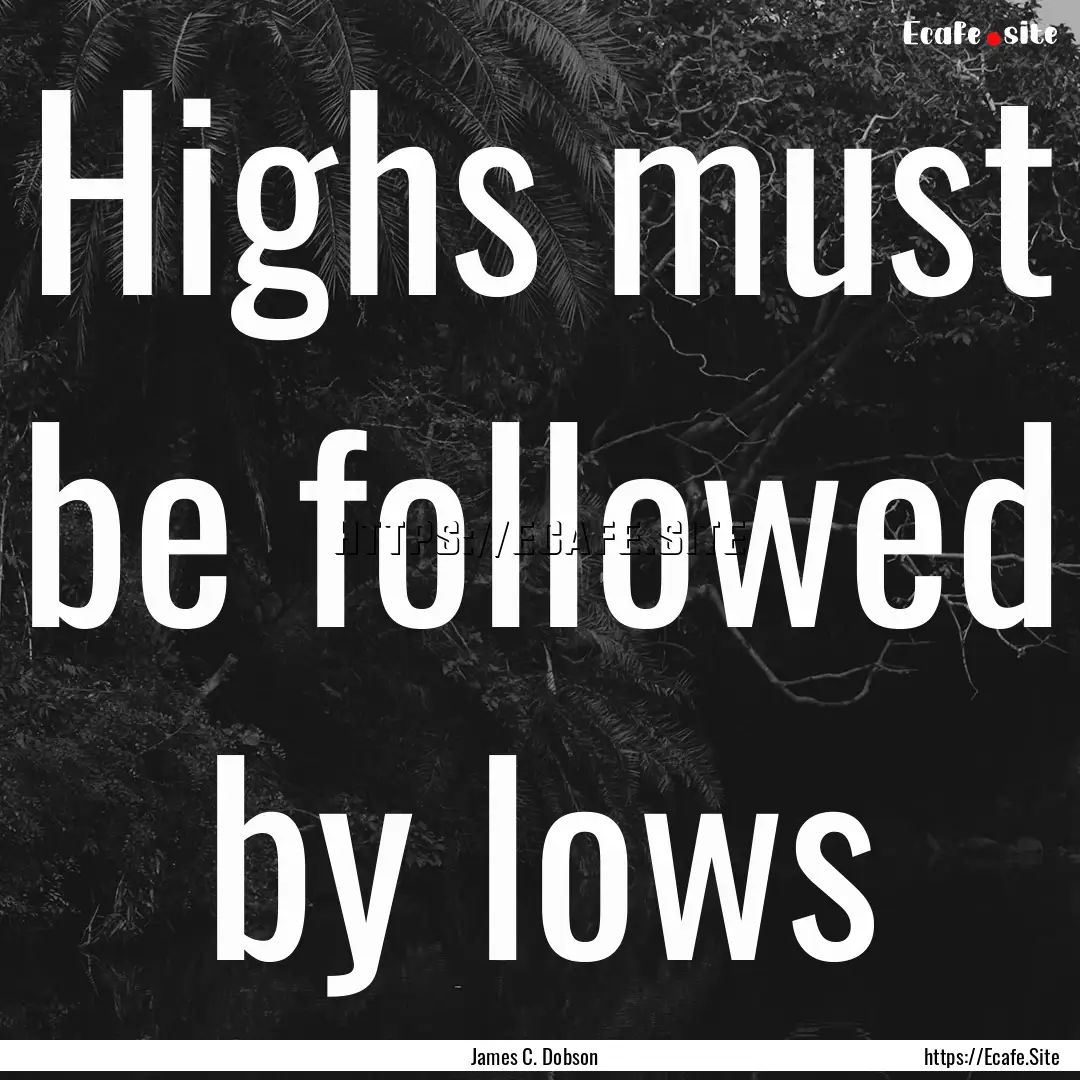 Highs must be followed by lows : Quote by James C. Dobson