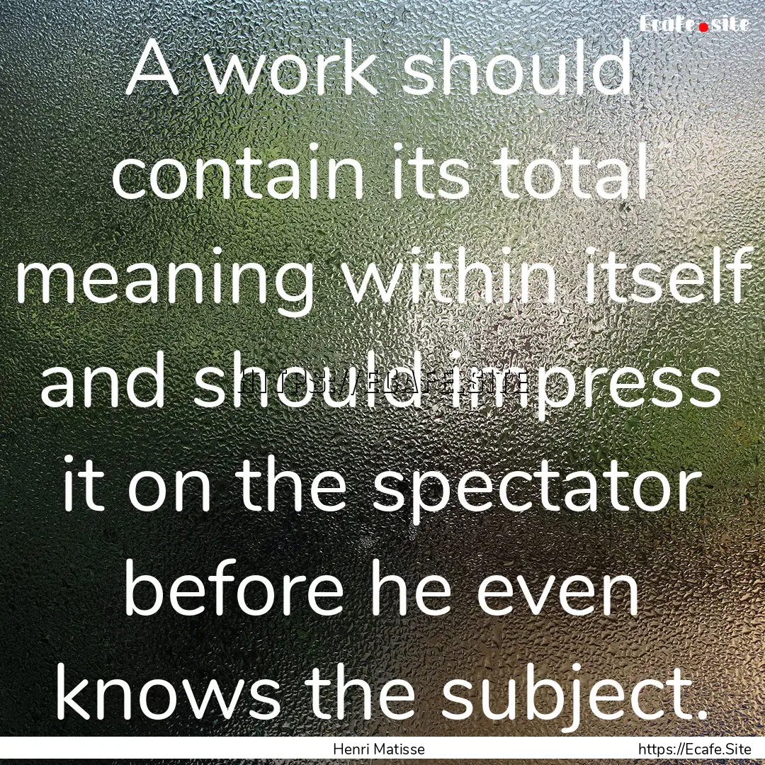 A work should contain its total meaning within.... : Quote by Henri Matisse