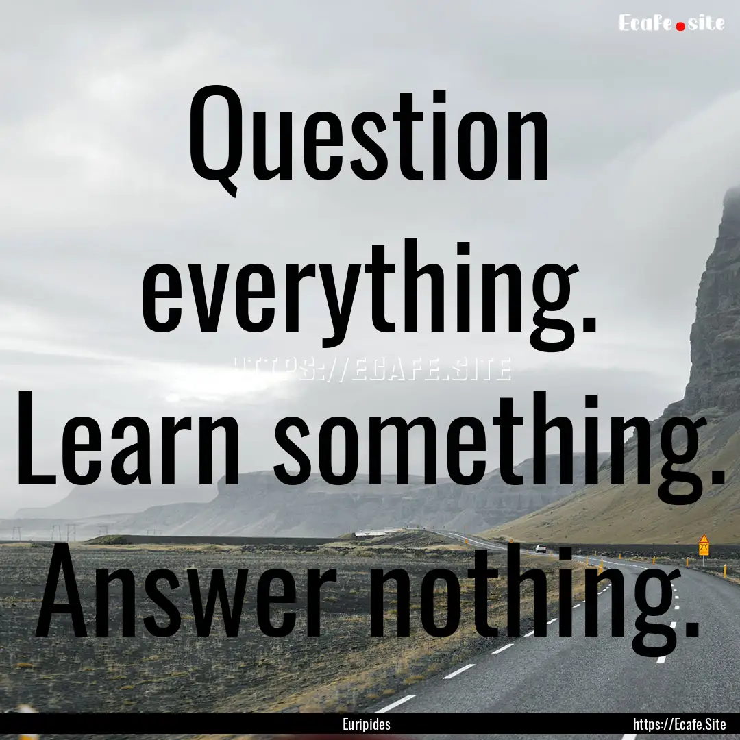 Question everything. Learn something. Answer.... : Quote by Euripides