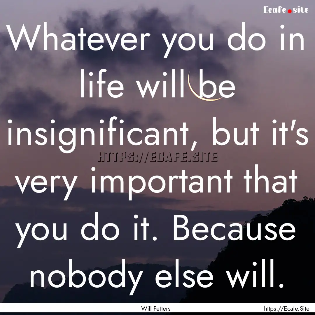 Whatever you do in life will be insignificant,.... : Quote by Will Fetters