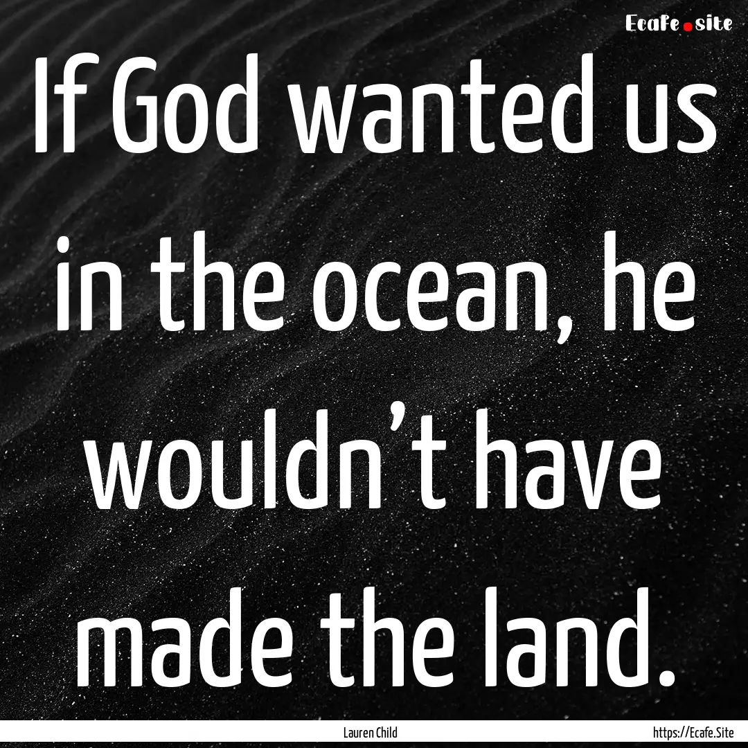 If God wanted us in the ocean, he wouldn’t.... : Quote by Lauren Child