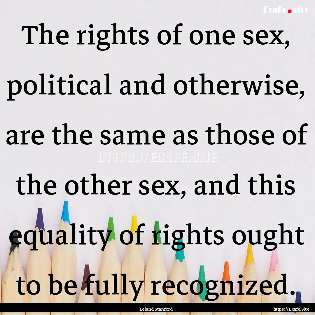 The rights of one sex, political and otherwise,.... : Quote by Leland Stanford