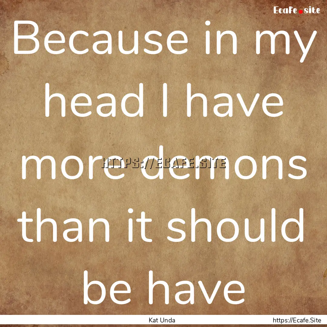 Because in my head I have more demons than.... : Quote by Kat Unda