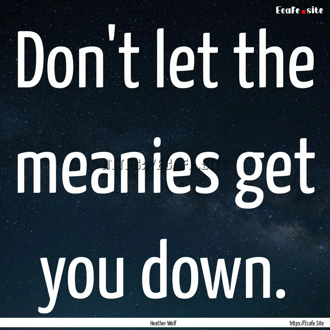 Don't let the meanies get you down. : Quote by Heather Wolf