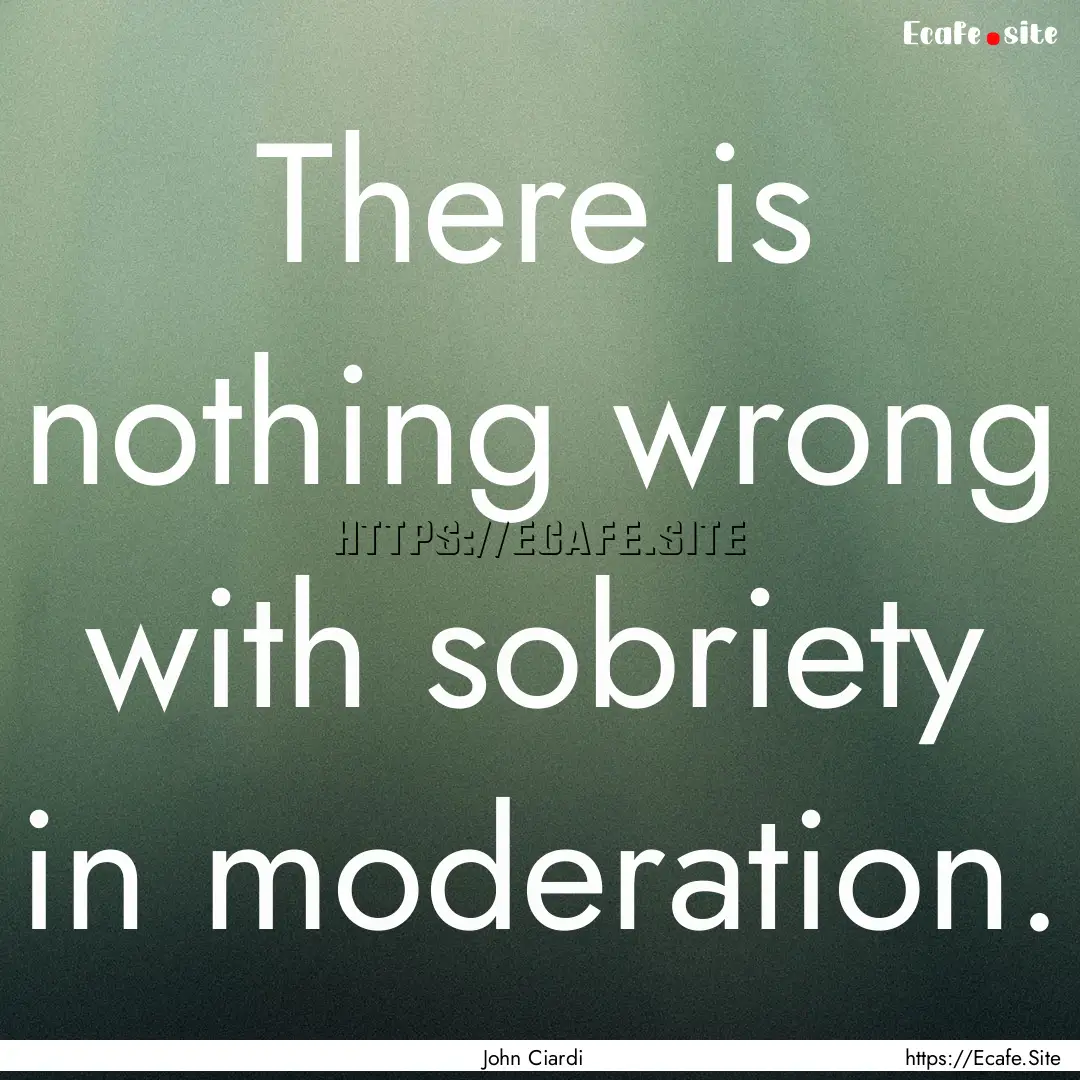 There is nothing wrong with sobriety in moderation..... : Quote by John Ciardi