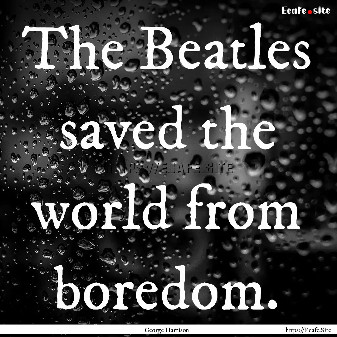 The Beatles saved the world from boredom..... : Quote by George Harrison