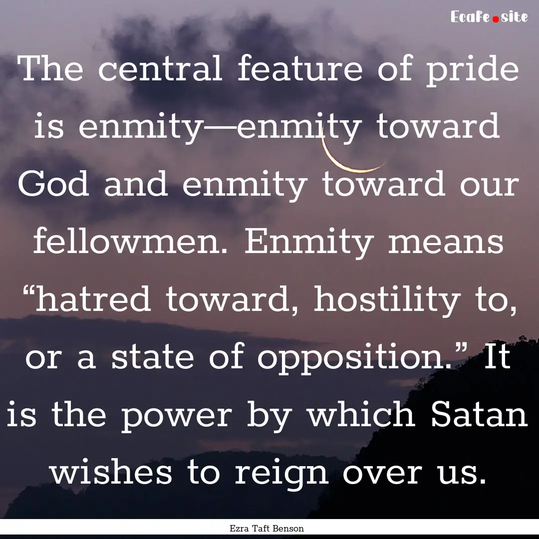 The central feature of pride is enmity—enmity.... : Quote by Ezra Taft Benson