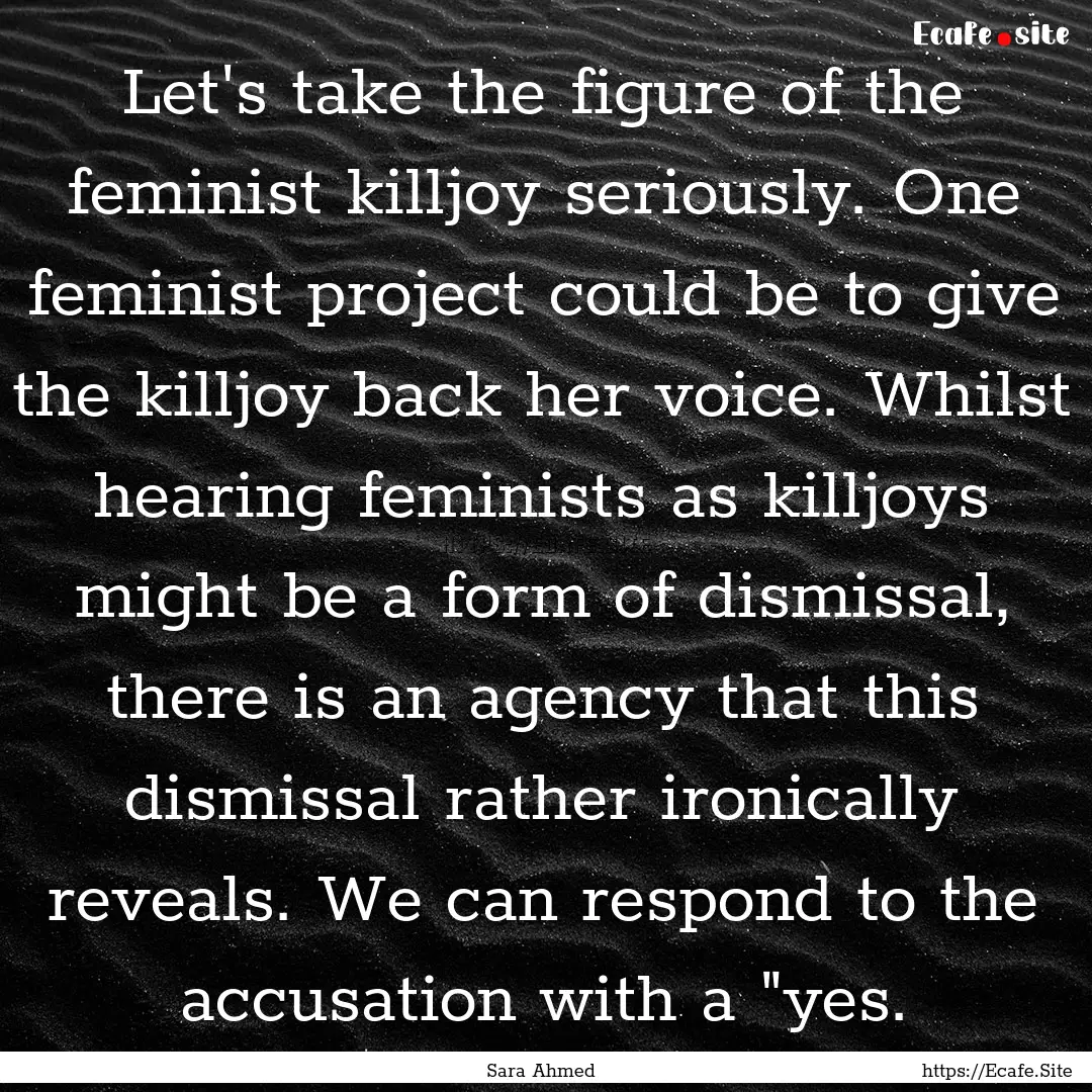 Let's take the figure of the feminist killjoy.... : Quote by Sara Ahmed