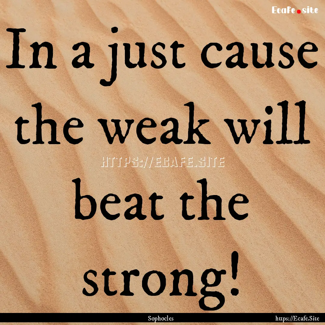 In a just cause the weak will beat the strong!.... : Quote by Sophocles