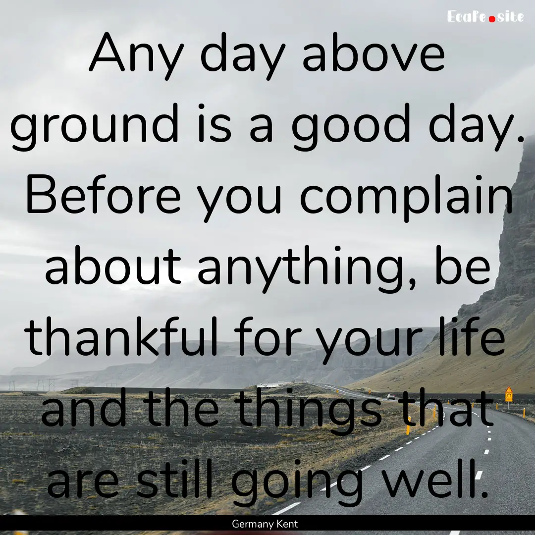 Any day above ground is a good day. Before.... : Quote by Germany Kent