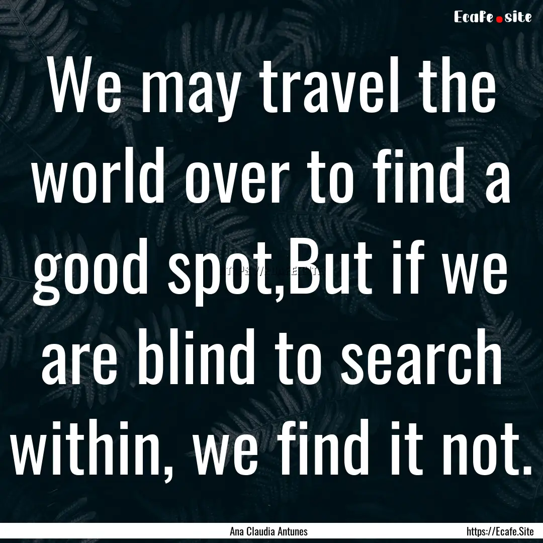 We may travel the world over to find a good.... : Quote by Ana Claudia Antunes