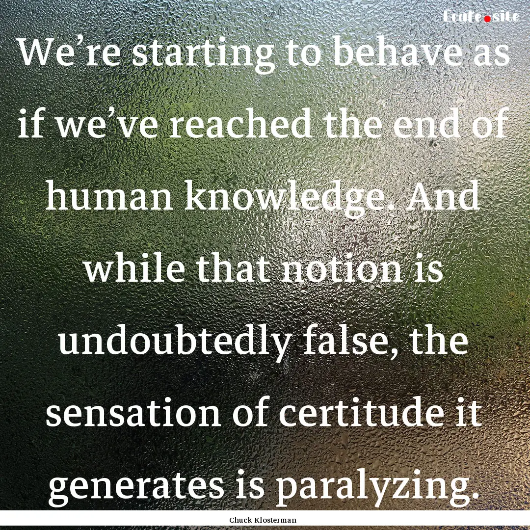 We’re starting to behave as if we’ve.... : Quote by Chuck Klosterman