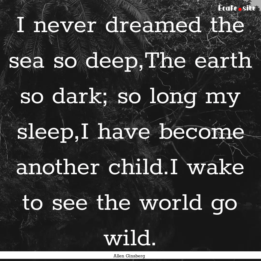 I never dreamed the sea so deep,The earth.... : Quote by Allen Ginsberg