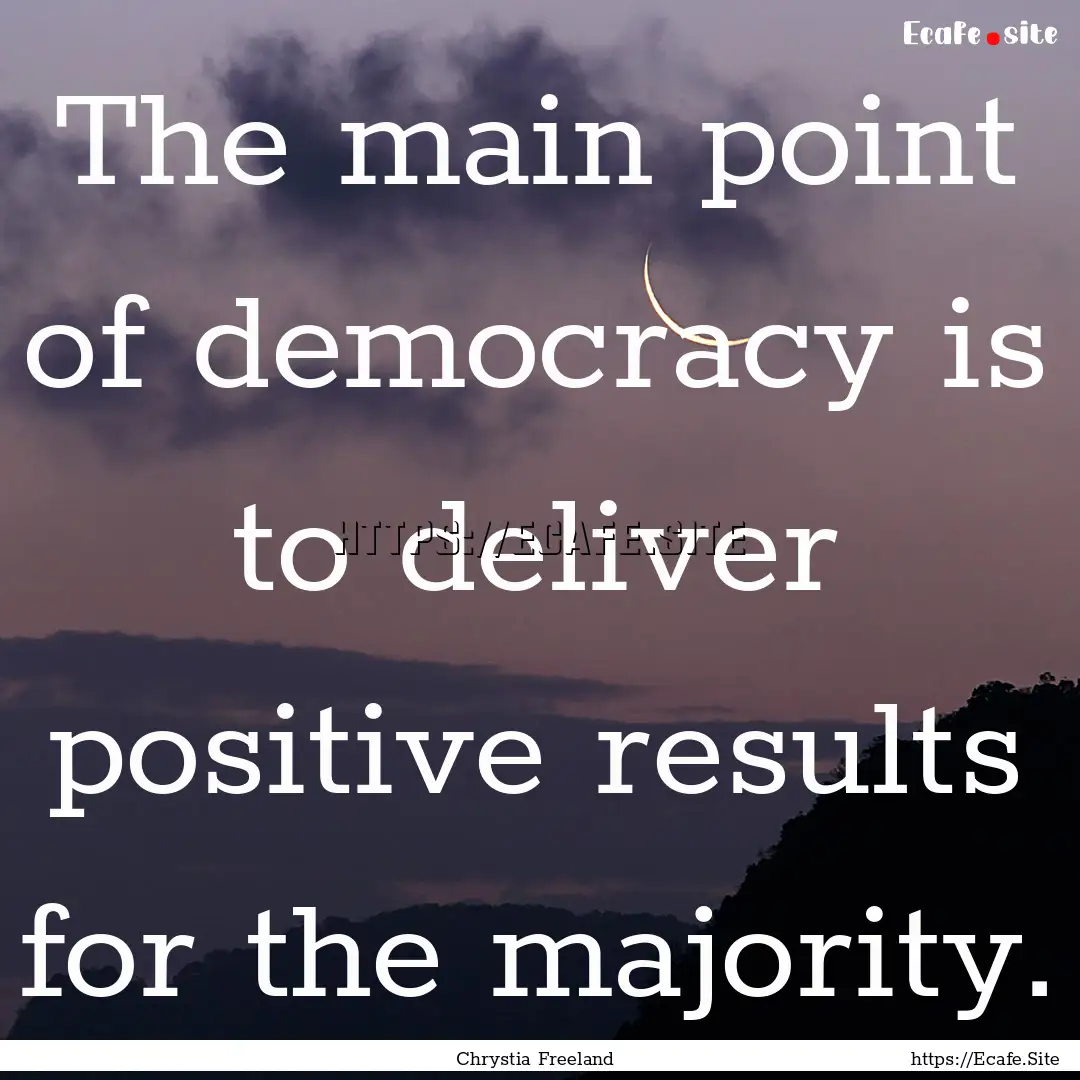 The main point of democracy is to deliver.... : Quote by Chrystia Freeland