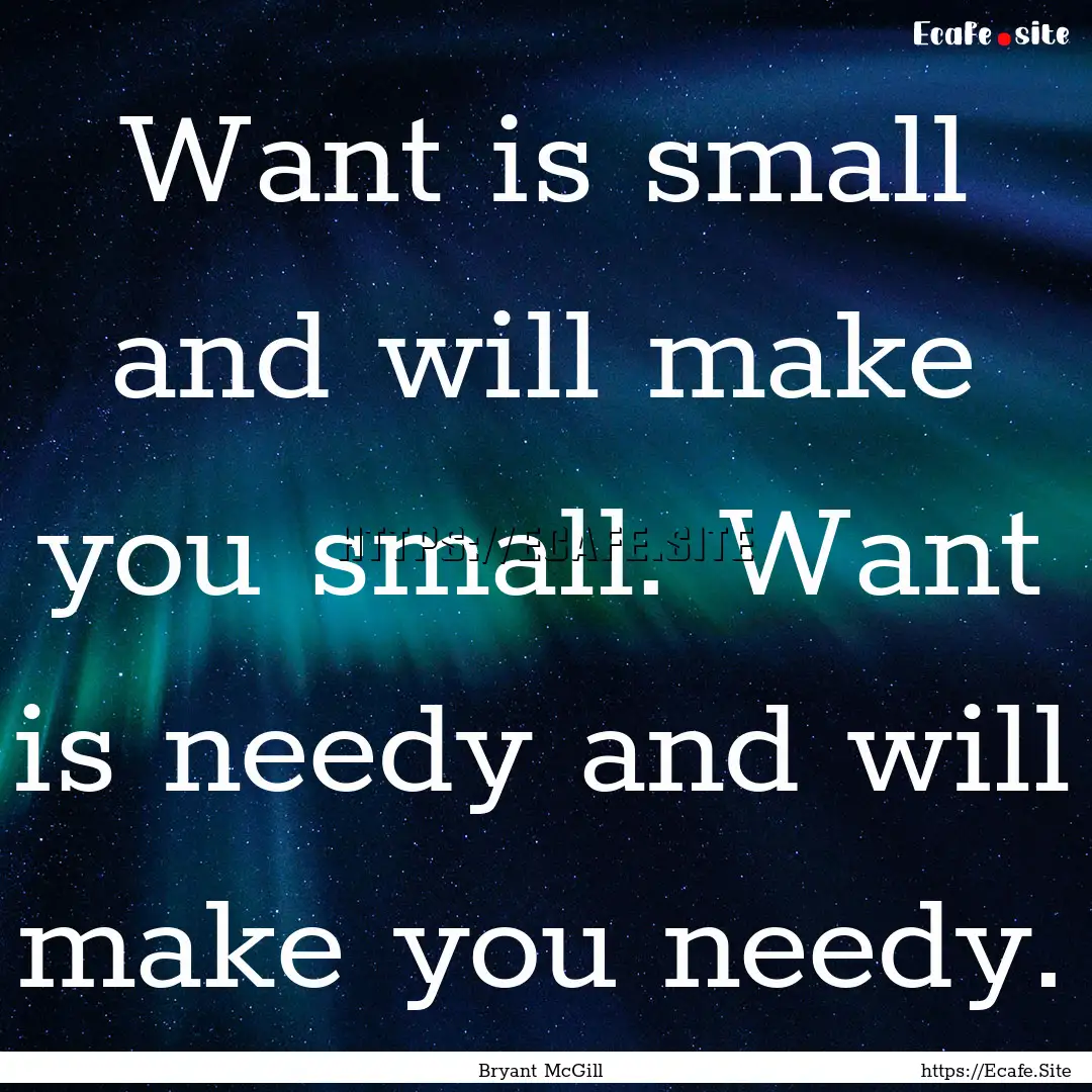 Want is small and will make you small. Want.... : Quote by Bryant McGill