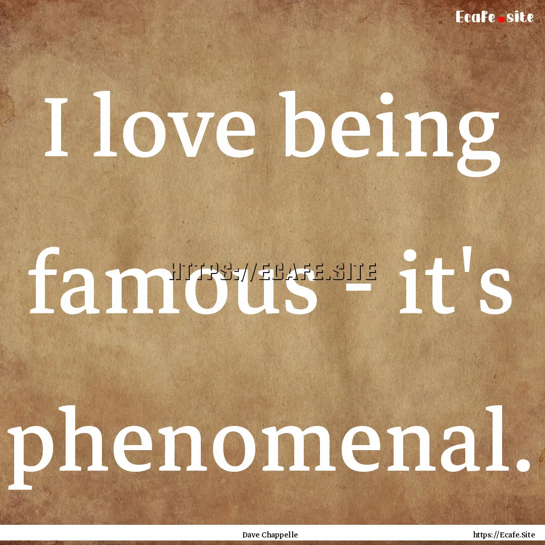 I love being famous - it's phenomenal. : Quote by Dave Chappelle