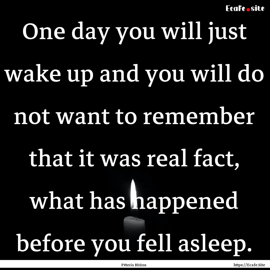 One day you will just wake up and you will.... : Quote by Pēteris Bitāns