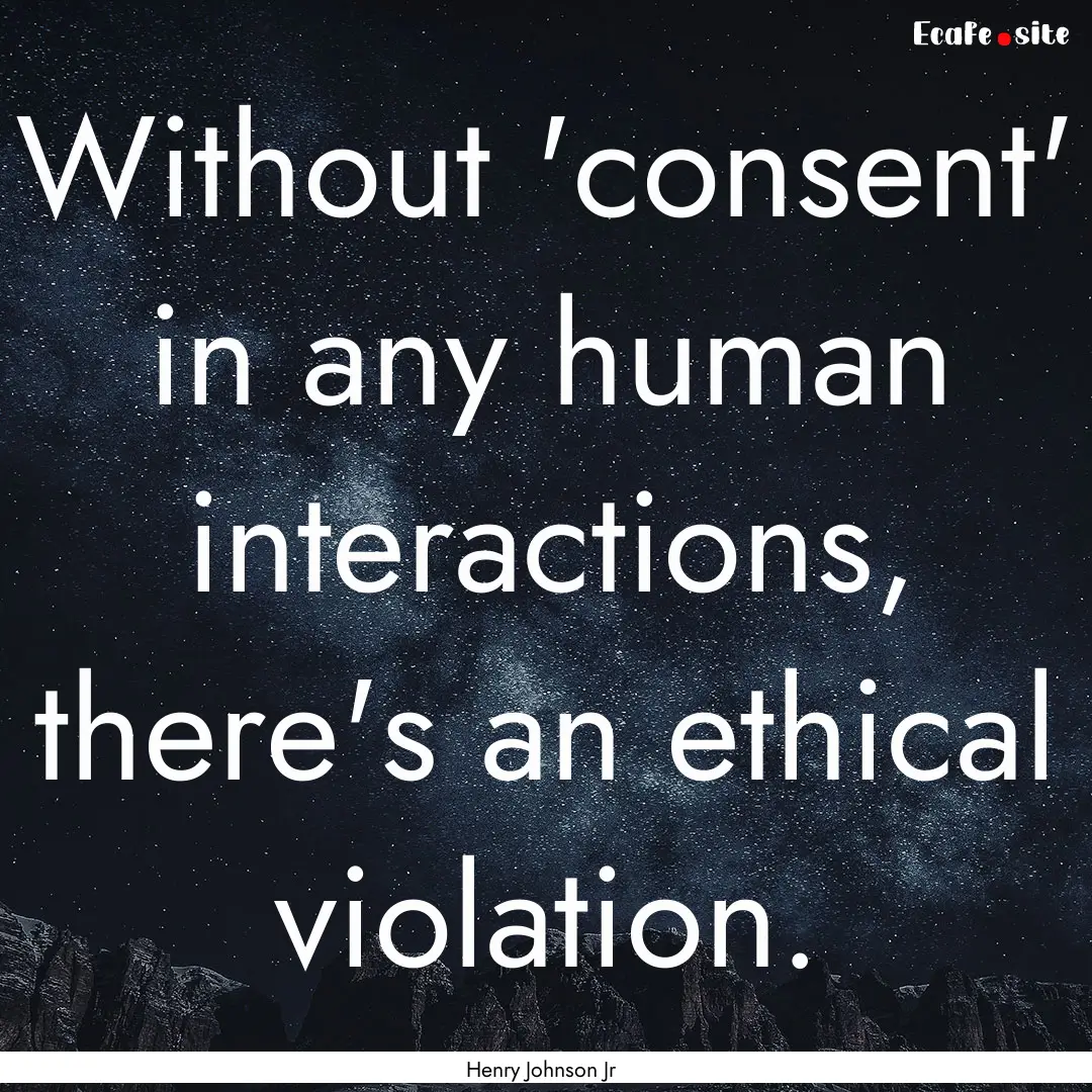 Without 'consent' in any human interactions,.... : Quote by Henry Johnson Jr