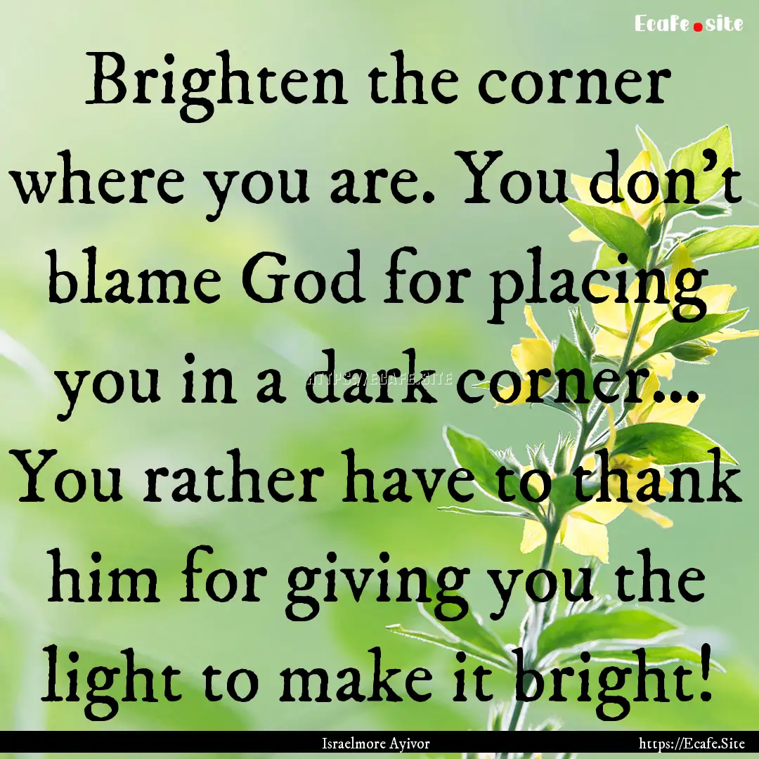 Brighten the corner where you are. You don’t.... : Quote by Israelmore Ayivor