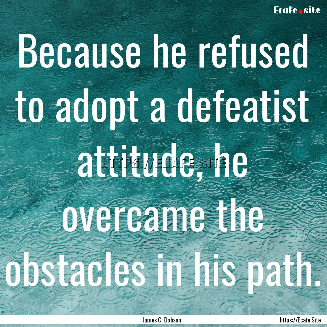 Because he refused to adopt a defeatist attitude,.... : Quote by James C. Dobson