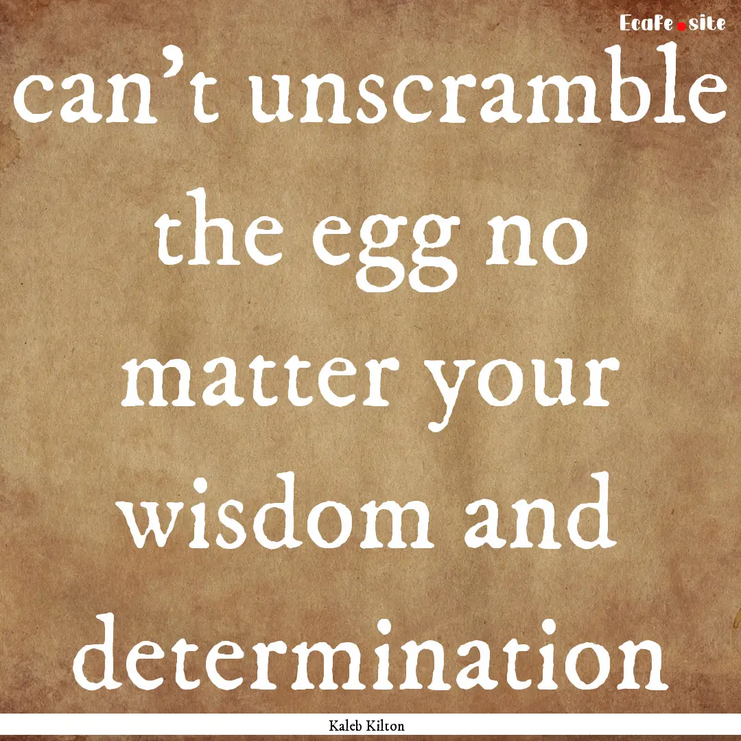 can't unscramble the egg no matter your wisdom.... : Quote by Kaleb Kilton