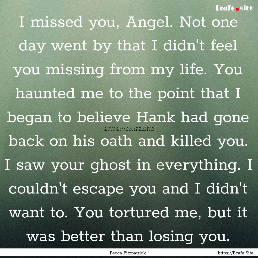 I missed you, Angel. Not one day went by.... : Quote by Becca Fitzpatrick