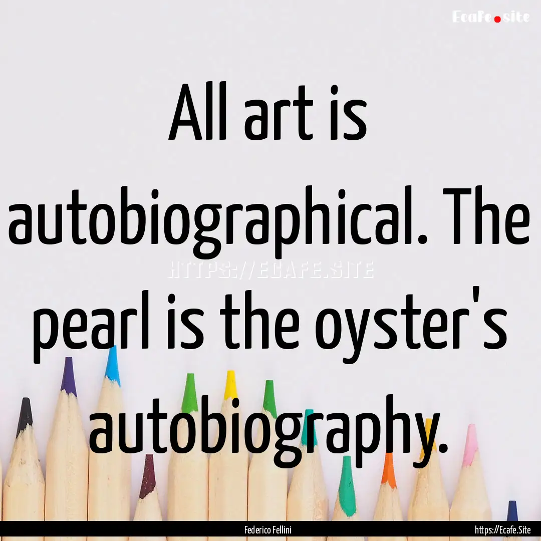 All art is autobiographical. The pearl is.... : Quote by Federico Fellini