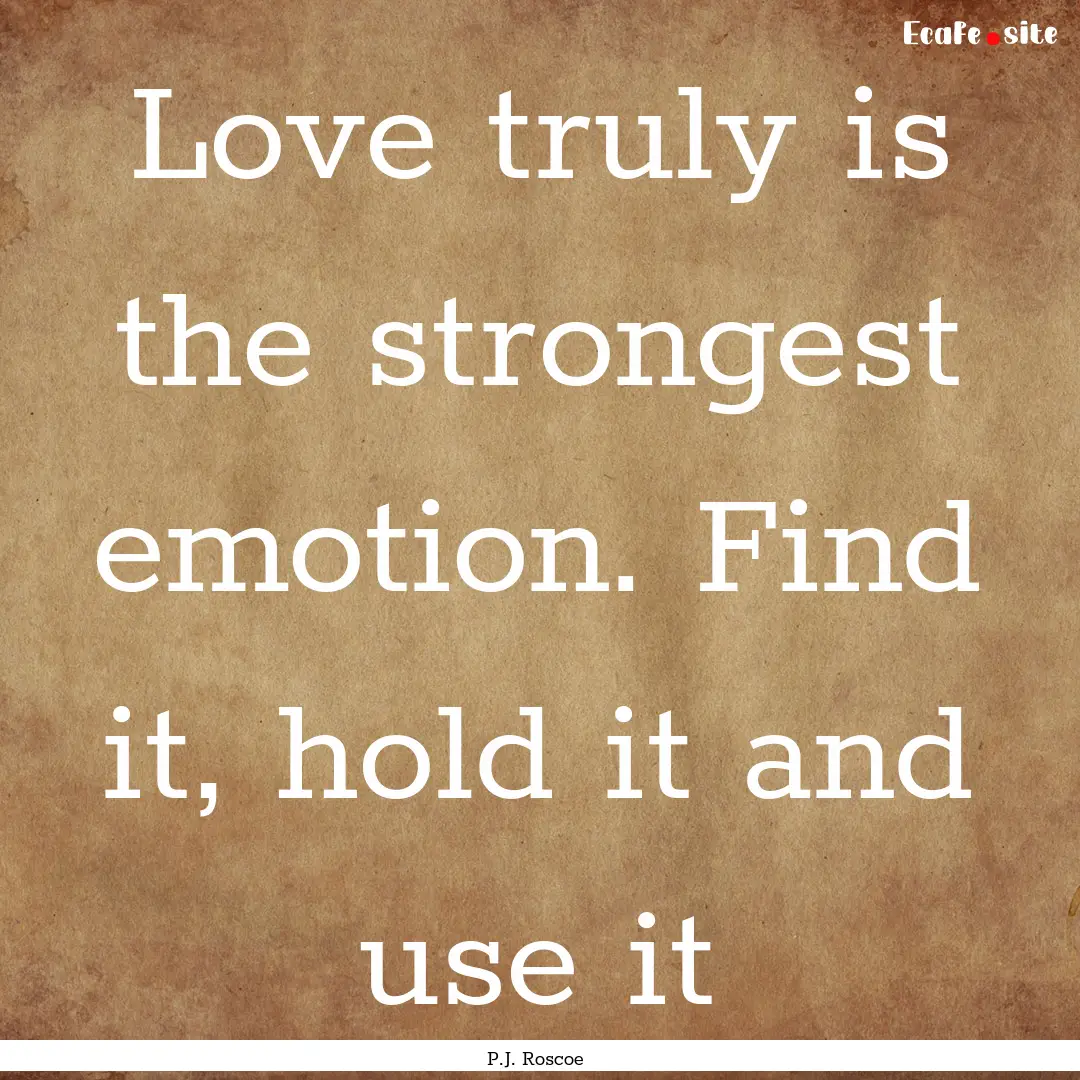 Love truly is the strongest emotion. Find.... : Quote by P.J. Roscoe