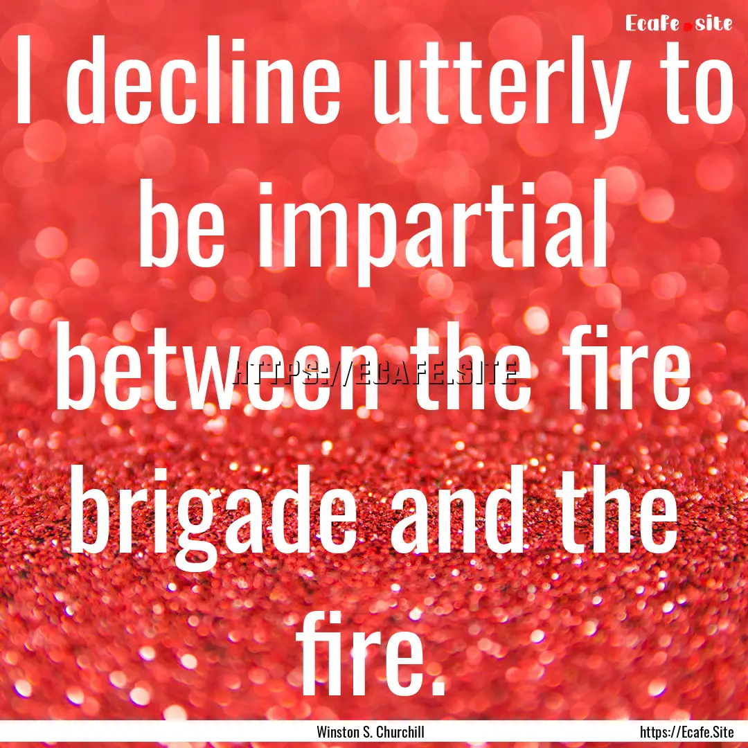 I decline utterly to be impartial between.... : Quote by Winston S. Churchill