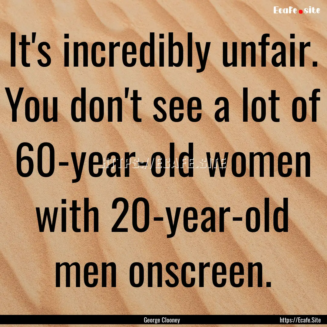 It's incredibly unfair. You don't see a lot.... : Quote by George Clooney