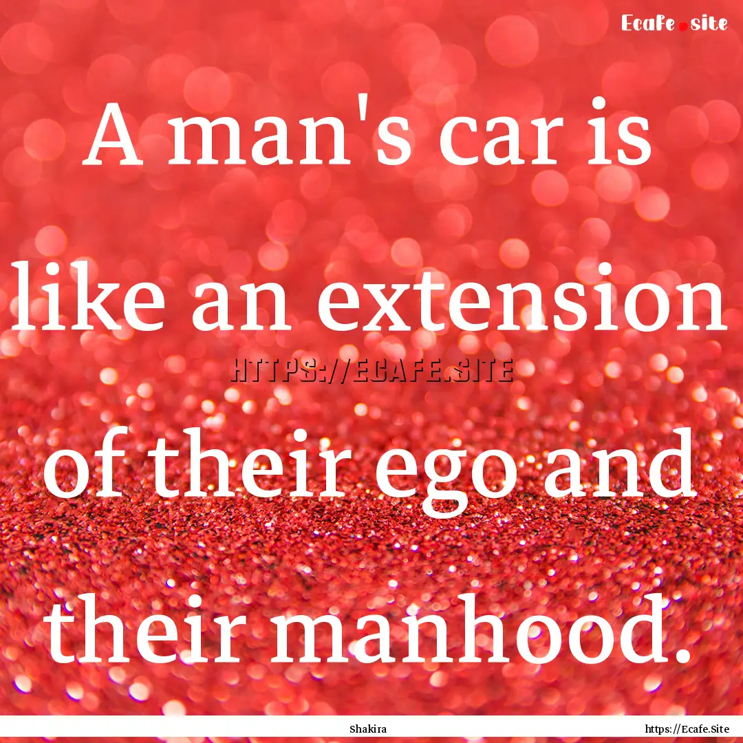 A man's car is like an extension of their.... : Quote by Shakira