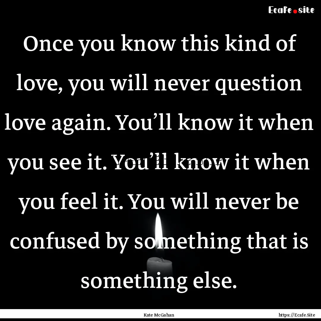 Once you know this kind of love, you will.... : Quote by Kate McGahan