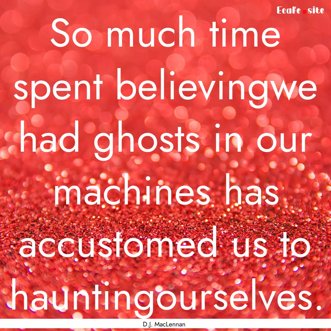 So much time spent believingwe had ghosts.... : Quote by D.J. MacLennan