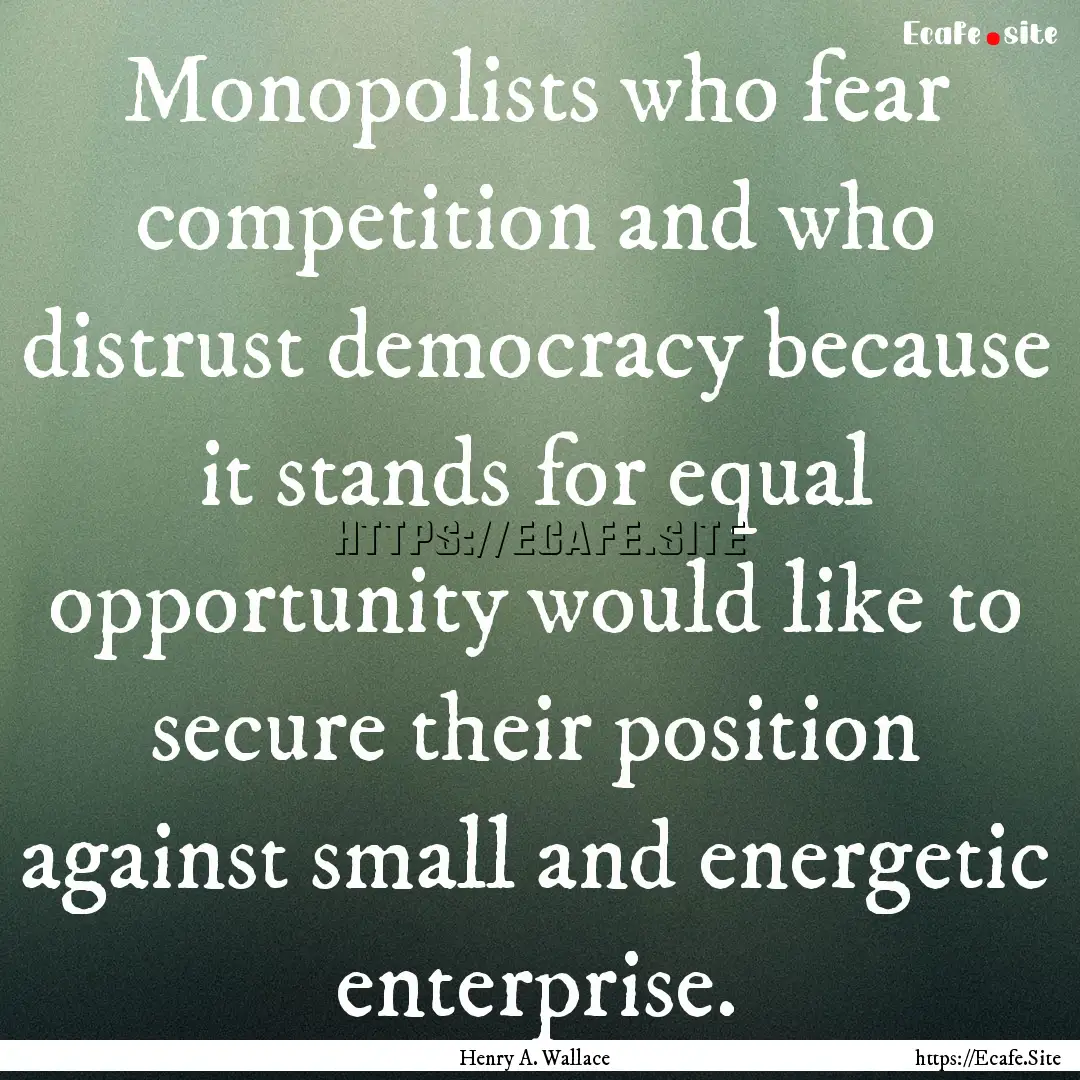 Monopolists who fear competition and who.... : Quote by Henry A. Wallace