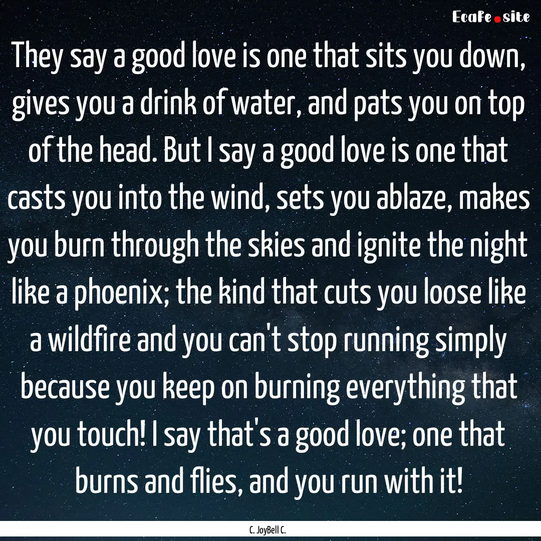 They say a good love is one that sits you.... : Quote by C. JoyBell C.