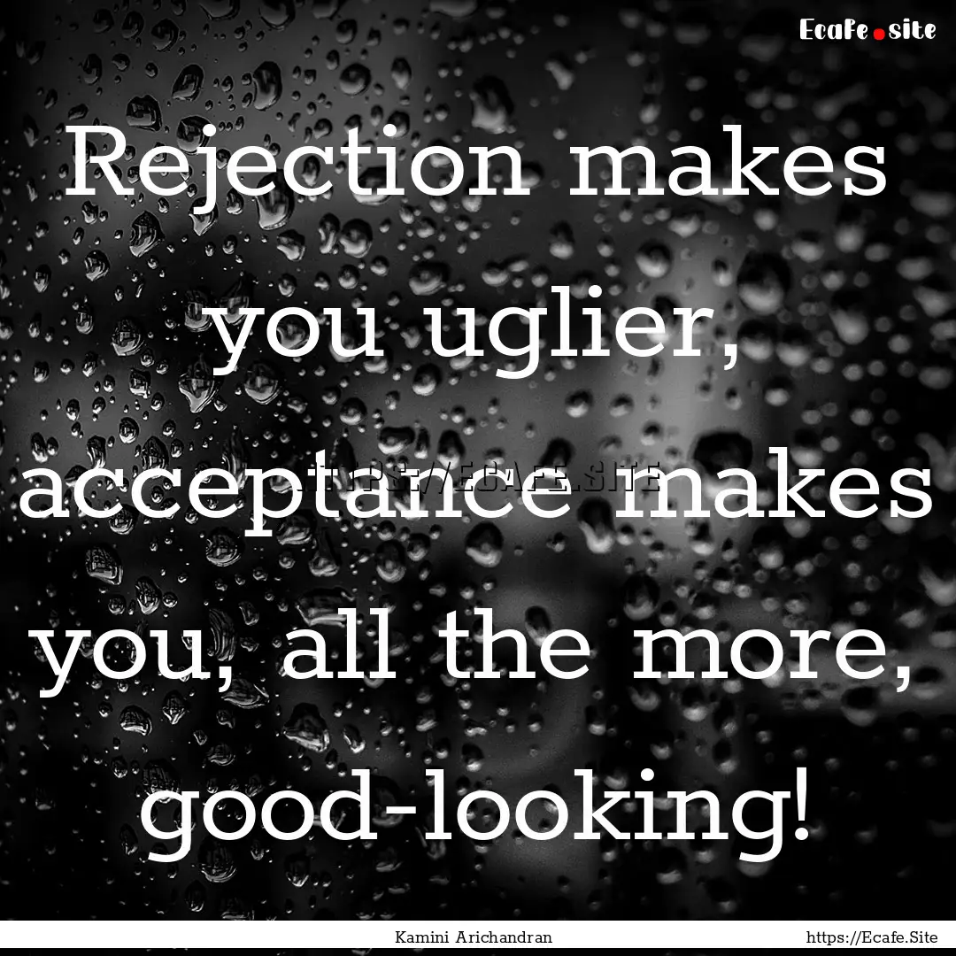 Rejection makes you uglier, acceptance makes.... : Quote by Kamini Arichandran