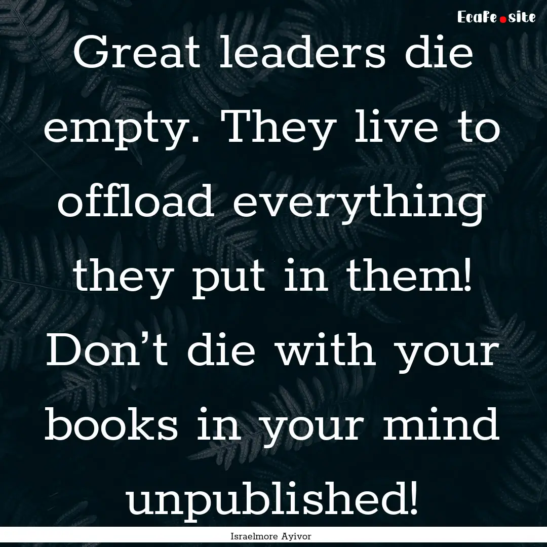 Great leaders die empty. They live to offload.... : Quote by Israelmore Ayivor